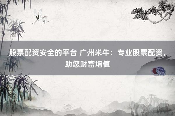 股票配资安全的平台 广州米牛:专业股票配资,助您财富增值