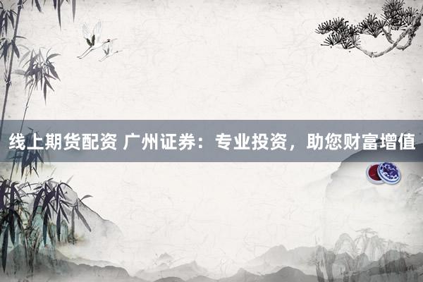 线上期货配资 广州证券:专业投资,助您财富增值