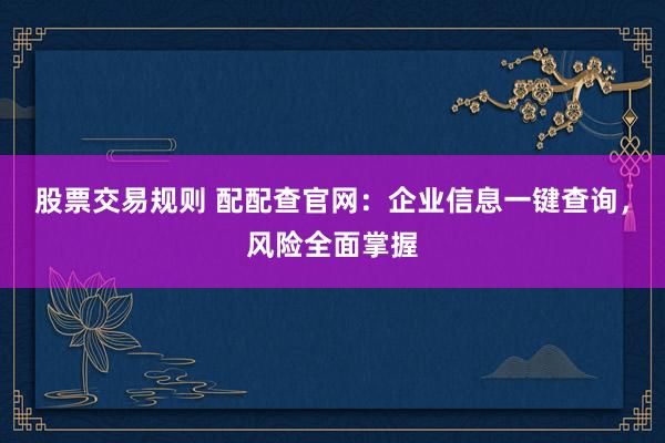 股票交易规则 配配查官网:企业信息一键查询,风险全面掌握