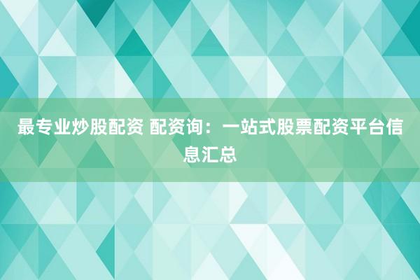最专业炒股配资 配资询:一站式股票配资平台信息汇总