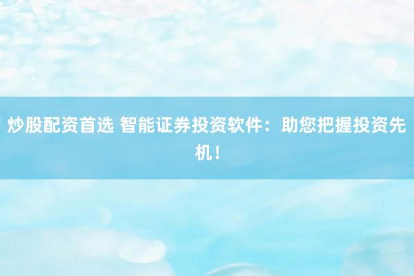 炒股配资首选 智能证券投资软件:助您把握投资先机!