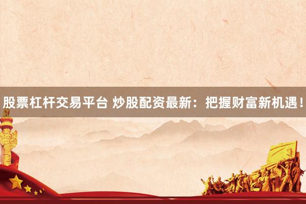 股票杠杆交易平台 炒股配资最新:把握财富新机遇!