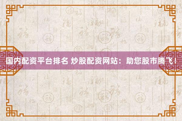 国内配资平台排名 炒股配资网站:助您股市腾飞!