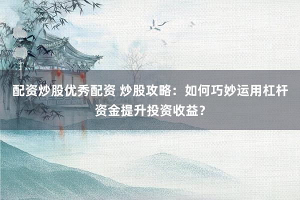 配资炒股优秀配资 炒股攻略:如何巧妙运用杠杆资金提升投资收益?