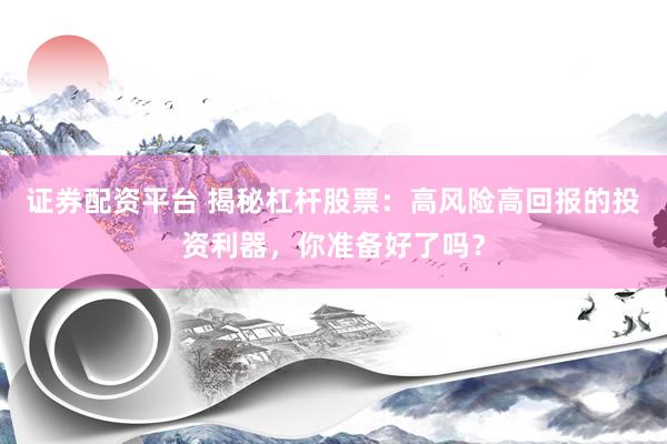 证券配资平台 揭秘杠杆股票:高风险高回报的投资利器,你准备好了吗?