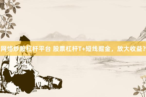 网络炒股杠杆平台 股票杠杆T+短线掘金,放大收益?