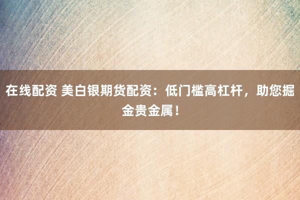 在线配资 美白银期货配资:低门槛高杠杆,助您掘金贵金属!