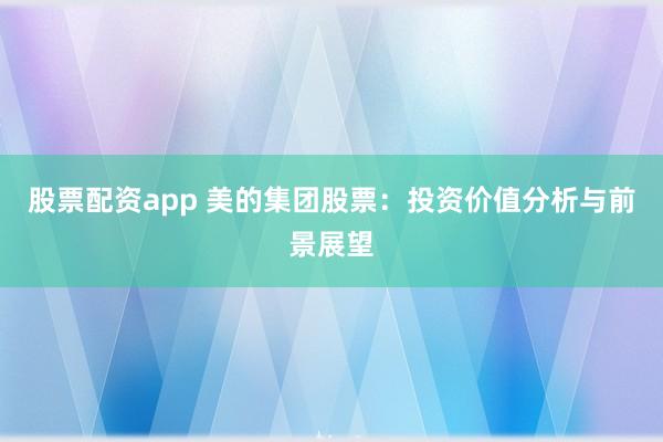 股票配资app 美的集团股票：投资价值分析与前景展望