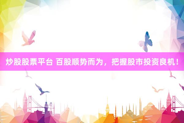 炒股股票平台 百股顺势而为,把握股市投资良机!