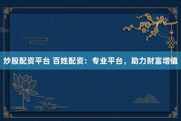 炒股配资平台 百姓配资:专业平台,助力财富增值