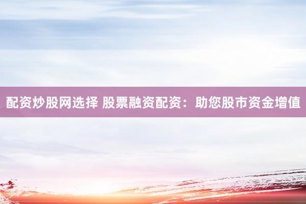 配资炒股网选择 股票融资配资:助您股市资金增值