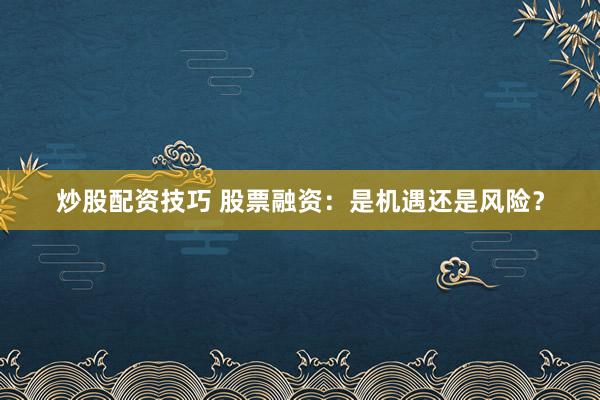 炒股配资技巧 股票融资:是机遇还是风险?