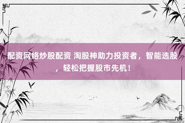 配资网络炒股配资 淘股神助力投资者,智能选股,轻松把握股市先机!