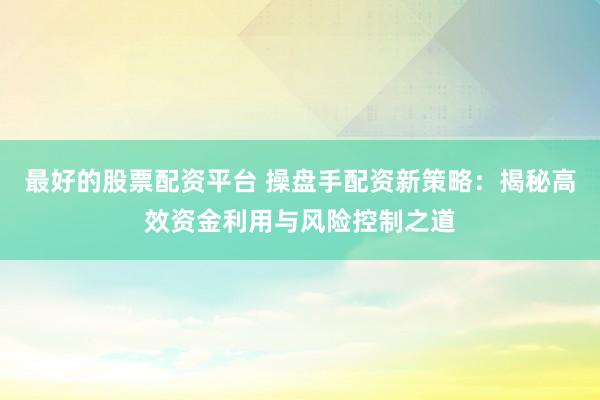 最好的股票配资平台 操盘手配资新策略:揭秘高效资金利用与风险控制之道