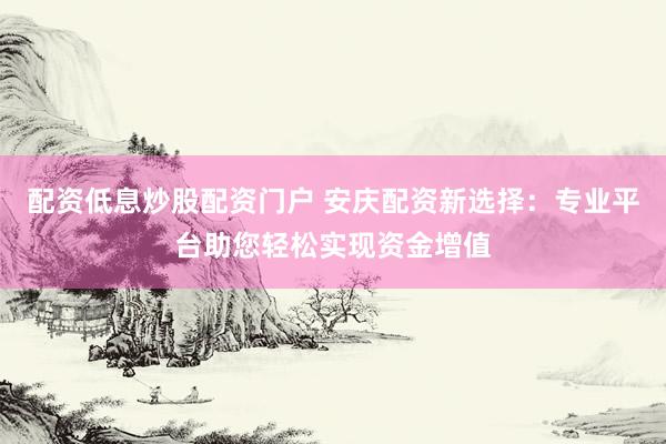 配资低息炒股配资门户 安庆配资新选择:专业平台助您轻松实现资金增值
