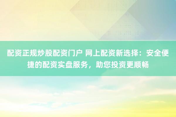 配资正规炒股配资门户 网上配资新选择:安全便捷的配资实盘服务,助您投资更顺畅