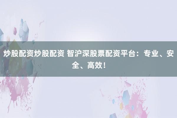 炒股配资炒股配资 智沪深股票配资平台：专业、安全、高效！