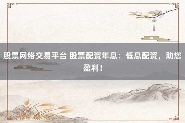 股票网络交易平台 股票配资年息：低息配资，助您盈利！