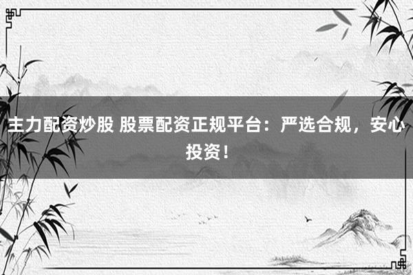 主力配资炒股 股票配资正规平台：严选合规，安心投资！