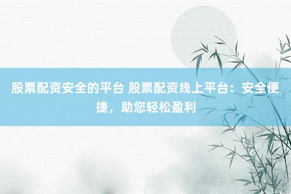 股票配资安全的平台 股票配资线上平台：安全便捷，助您轻松盈利