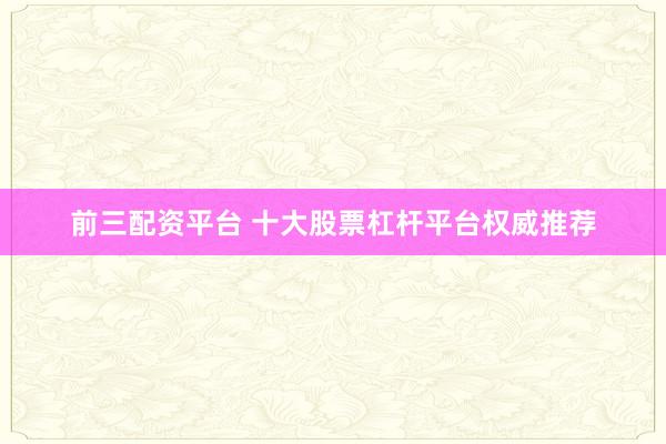 前三配资平台 十大股票杠杆平台权威推荐