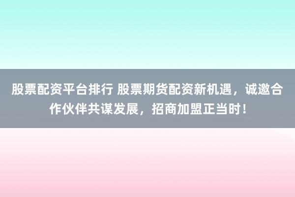 股票配资平台排行 股票期货配资新机遇，诚邀合作伙伴共谋发展，招商加盟正当时！