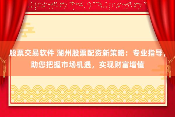 股票交易软件 湖州股票配资新策略：专业指导，助您把握市场机遇，实现财富增值