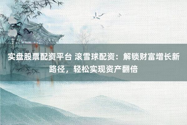 实盘股票配资平台 滚雪球配资：解锁财富增长新路径，轻松实现资产翻倍