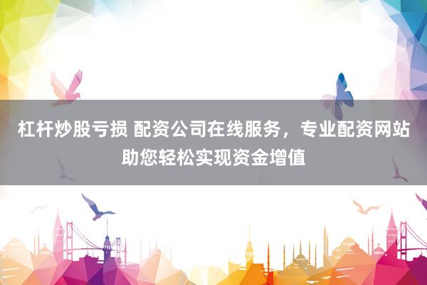 杠杆炒股亏损 配资公司在线服务，专业配资网站助您轻松实现资金增值