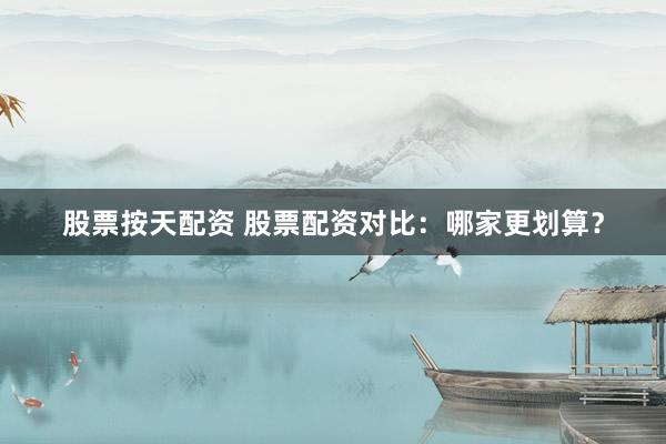 股票按天配资 股票配资对比：哪家更划算？