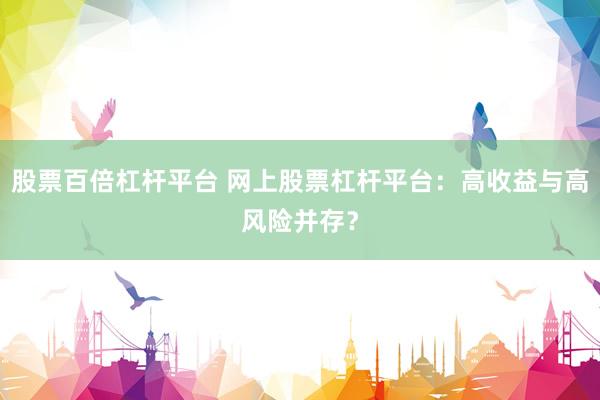股票百倍杠杆平台 网上股票杠杆平台：高收益与高风险并存？