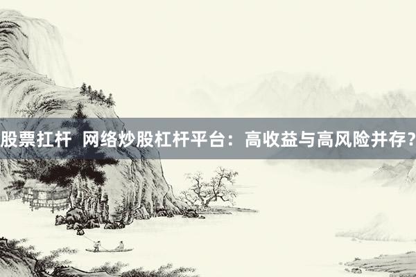 股票扛杆  网络炒股杠杆平台：高收益与高风险并存？