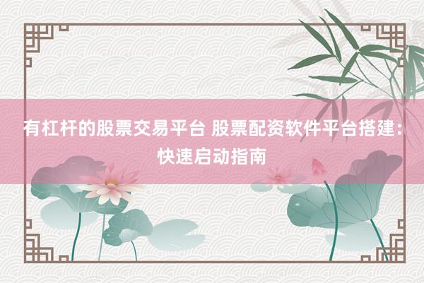 有杠杆的股票交易平台 股票配资软件平台搭建：快速启动指南