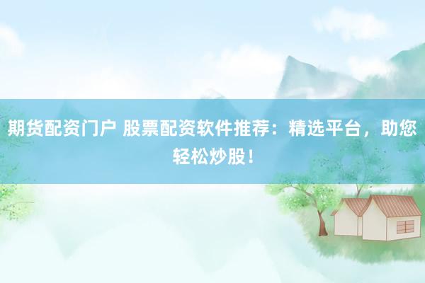 期货配资门户 股票配资软件推荐：精选平台，助您轻松炒股！
