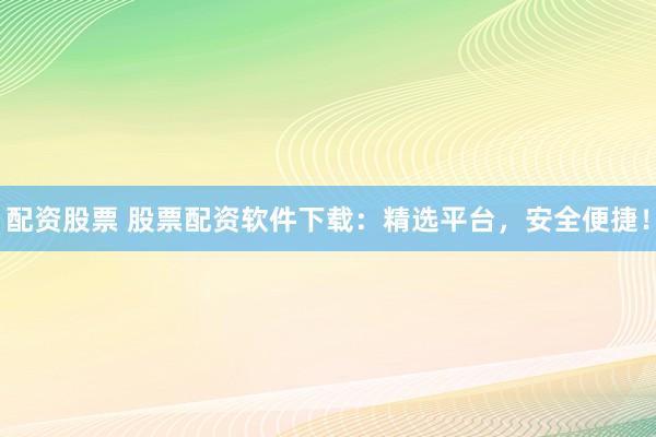 配资股票 股票配资软件下载：精选平台，安全便捷！