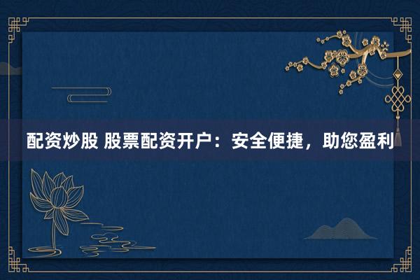 配资炒股 股票配资开户：安全便捷，助您盈利