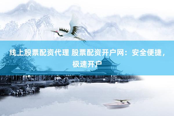 线上股票配资代理 股票配资开户网：安全便捷，极速开户