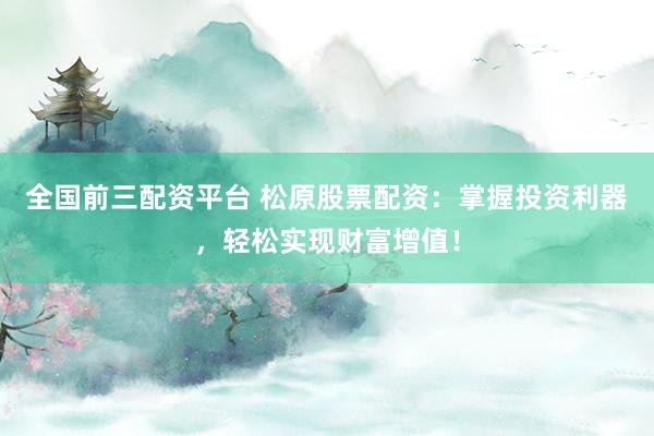 全国前三配资平台 松原股票配资:掌握投资利器,轻松实现财富增值!