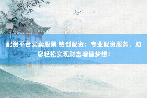 配资平台买卖股票 铭创配资:专业配资服务,助您轻松实现财富增值梦想!