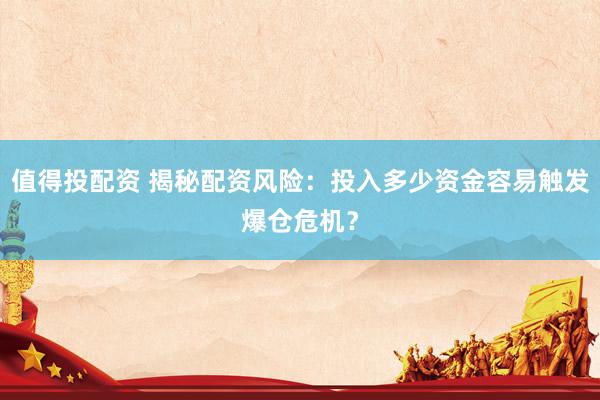 值得投配资 揭秘配资风险:投入多少资金容易触发爆仓危机?