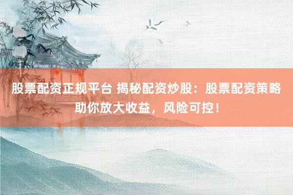 股票配资正规平台 揭秘配资炒股:股票配资策略助你放大收益,风险可控!