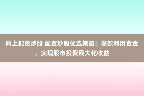 网上配资炒股 配资炒股优选策略:高效利用资金,实现股市投资最大化收益