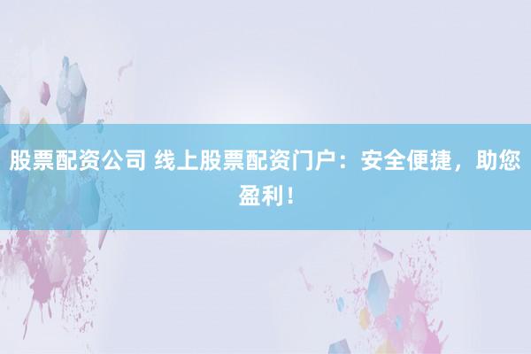 股票配资公司 线上股票配资门户：安全便捷，助您盈利！