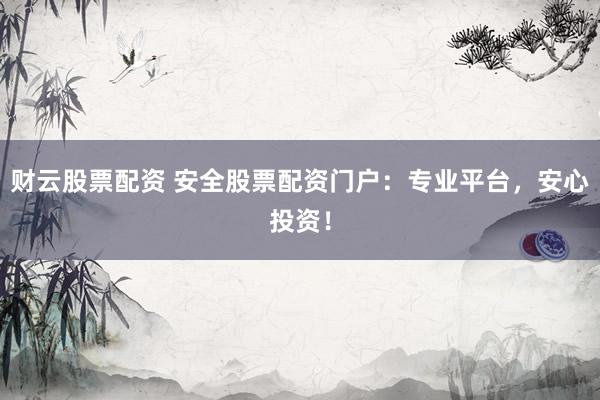 财云股票配资 安全股票配资门户：专业平台，安心投资！