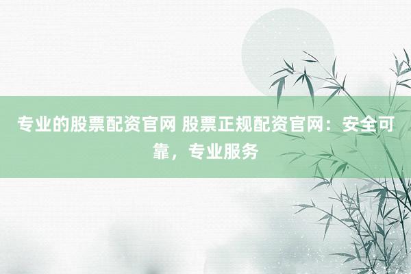 专业的股票配资官网 股票正规配资官网：安全可靠，专业服务
