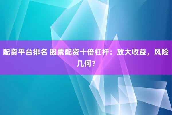 配资平台排名 股票配资十倍杠杆：放大收益，风险几何？