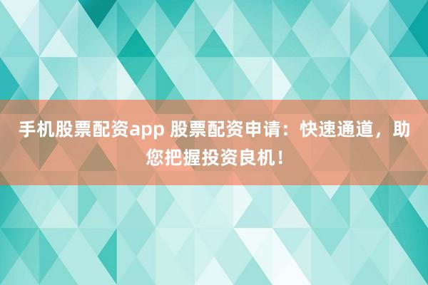 手机股票配资app 股票配资申请:快速通道,助您把握投资良机!