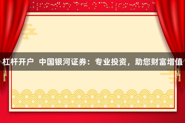杠杆开户  中国银河证券：专业投资，助您财富增值