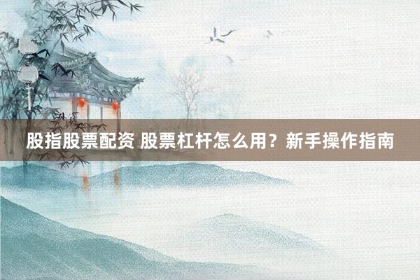股指股票配资 股票杠杆怎么用？新手操作指南