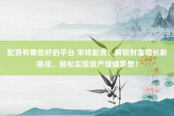 配资有哪些好的平台 宋钱配资：解锁财富增长新路径，轻松实现资产增值梦想！